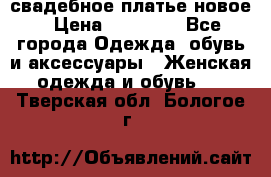 свадебное платье новое › Цена ­ 10 000 - Все города Одежда, обувь и аксессуары » Женская одежда и обувь   . Тверская обл.,Бологое г.